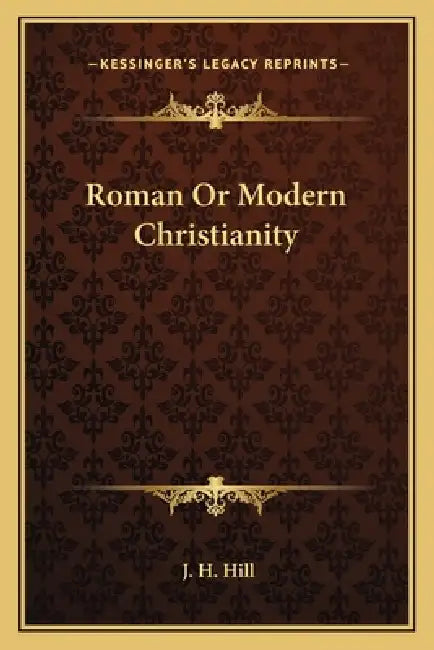 Roman Or Modern Christianity by J. H. Hill