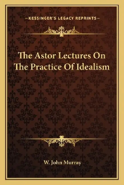 The Astor Lectures On The Practice Of Idealism by W. John Murray