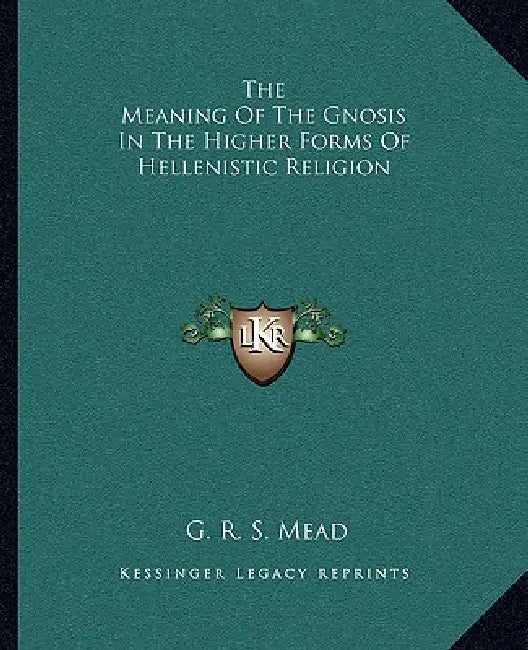 The Meaning Of The Gnosis In The Higher Forms Of Hellenistic Religion by G. R. S. Mead