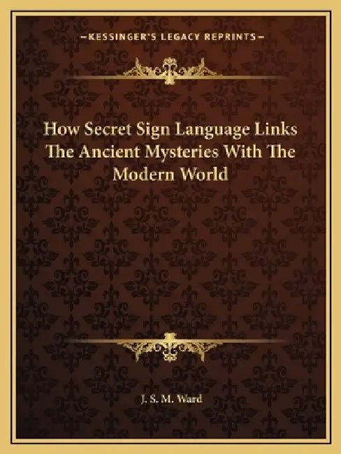 How Secret Sign Language Links The Ancient Mysteries With The Modern World by J. S. M. Ward