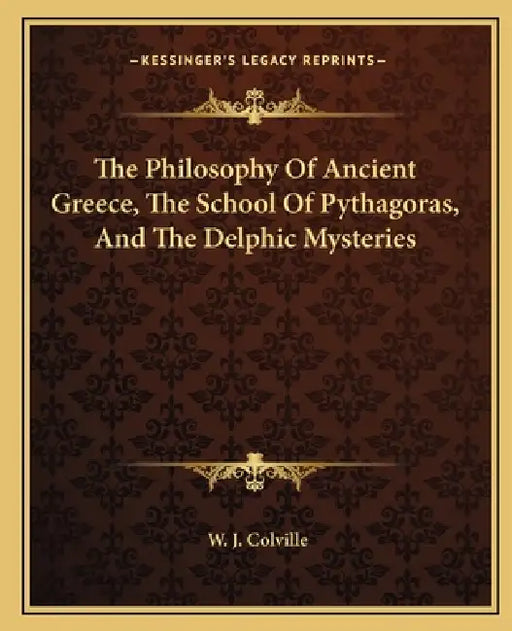 The Philosophy Of Ancient Greece, The School Of Pythagoras, And The Delphic Mysteries by W. J. Colville