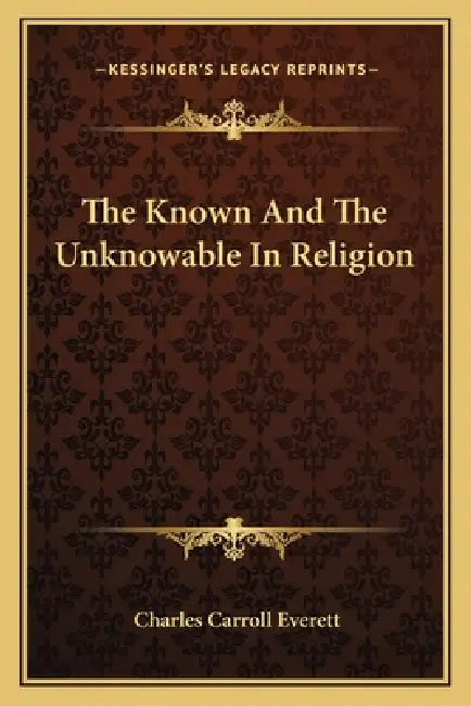 The Known And The Unknowable In Religion by Charles Carroll Everett