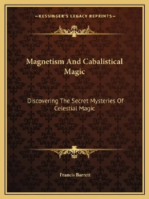 Magnetism And Cabalistical Magic: Discovering The Secret Mysteries Of Celestial Magic by Francis Barrett