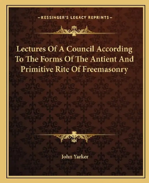 Lectures Of A Council According To The Forms Of The Antient And Primitive Rite Of Freemasonry by John Yarker