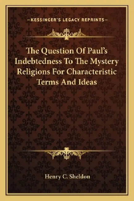 The Question Of Paul's Indebtedness To The Mystery Religions For Characteristic Terms And Ideas by Henry C. Sheldon