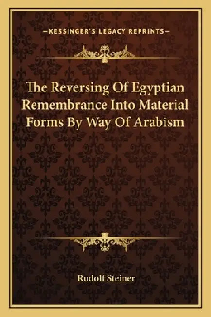 The Reversing Of Egyptian Remembrance Into Material Forms By Way Of Arabism by Rudolf Steiner