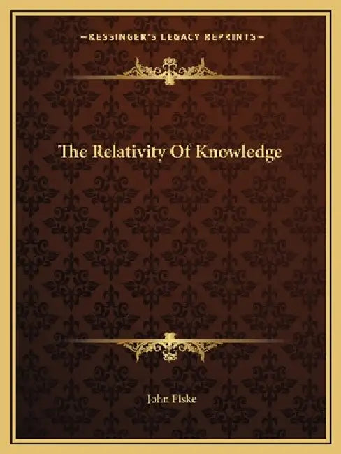 The Relativity Of Knowledge by John Fiske