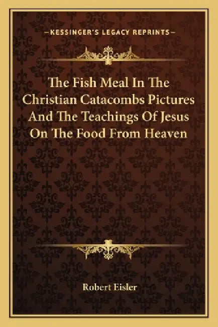 The Fish Meal In The Christian Catacombs Pictures And The Teachings Of Jesus On The Food From Heaven by Robert Eisler