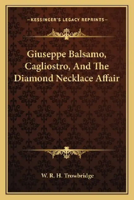 Giuseppe Balsamo, Cagliostro, And The Diamond Necklace Affair by W. R. H. Trowbridge