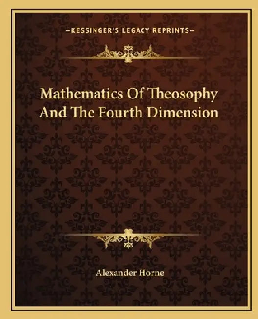 Mathematics Of Theosophy And The Fourth Dimension by Alexander Horne