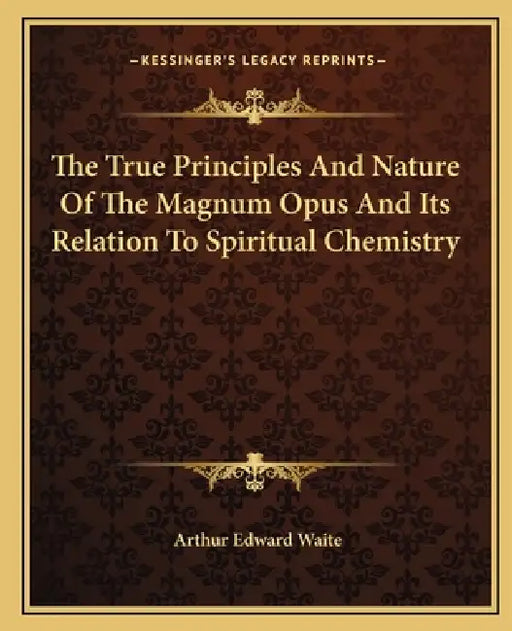 The True Principles And Nature Of The Magnum Opus And Its Relation To Spiritual Chemistry by Arthur Edward Waite