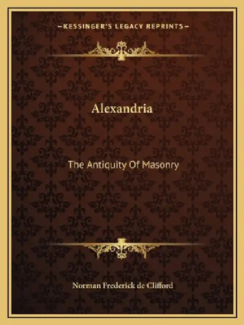 Alexandria: The Antiquity Of Masonry by Norman Frederick De Clifford