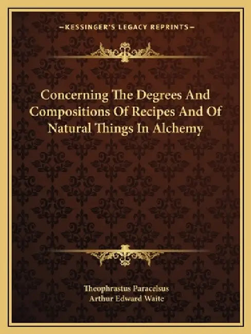Concerning The Degrees And Compositions Of Recipes And Of Natural Things In Alchemy by Theophrastus Paracelsus, Arthur Edward Waite