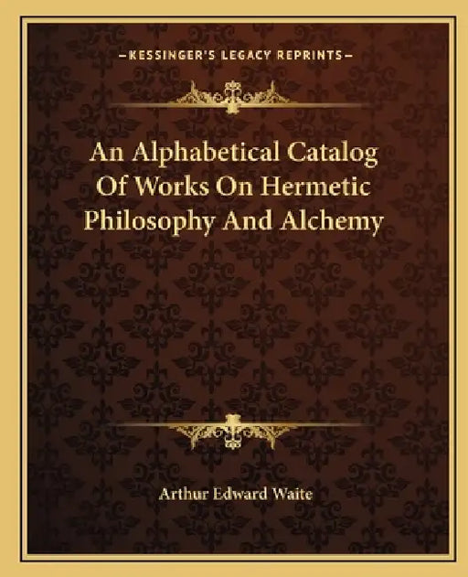An Alphabetical Catalog Of Works On Hermetic Philosophy And Alchemy by Arthur Edward Waite