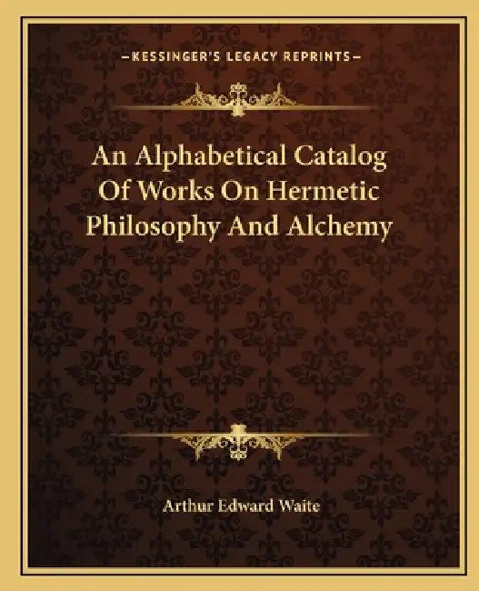 An Alphabetical Catalog Of Works On Hermetic Philosophy And Alchemy by Arthur Edward Waite