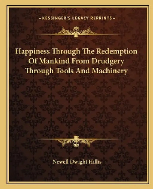 Happiness Through The Redemption Of Mankind From Drudgery Through Tools And Machinery by Newell Dwight Hillis