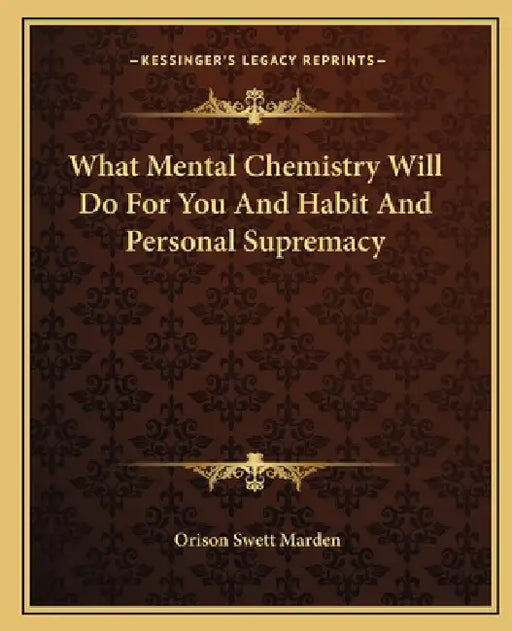 What Mental Chemistry Will Do For You And Habit And Personal Supremacy by Orison Swett Marden