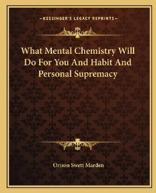What Mental Chemistry Will Do For You And Habit And Personal Supremacy by Orison Swett Marden