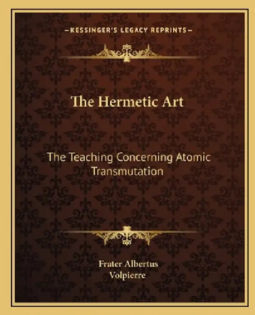 The Hermetic Art: The Teaching Concerning Atomic Transmutation by Frater Albertus, Volpierre