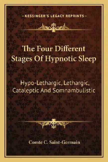 The Four Different Stages Of Hypnotic Sleep: Hypo-Lethargic, Lethargic, Cataleptic And Somnambulistic by Comte C. Saint-Germain