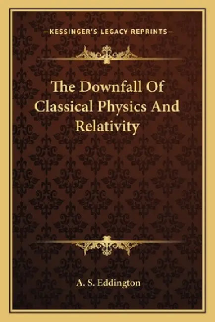 The Downfall Of Classical Physics And Relativity by A. S. Eddington