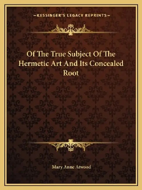 Of The True Subject Of The Hermetic Art And Its Concealed Root by Mary Anne Atwood