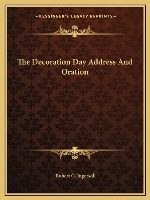 The Decoration Day Address And Oration by Robert G. Ingersoll