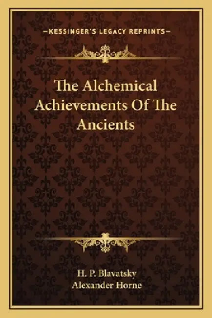 The Alchemical Achievements Of The Ancients by H. P. Blavatsky, Alexander Horne