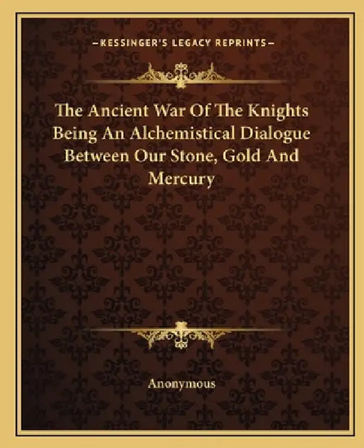 The Ancient War Of The Knights Being An Alchemistical Dialogue Between Our Stone, Gold And Mercury by Anonymous