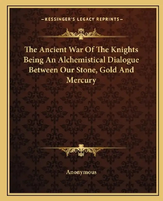 The Ancient War Of The Knights Being An Alchemistical Dialogue Between Our Stone, Gold And Mercury by Anonymous