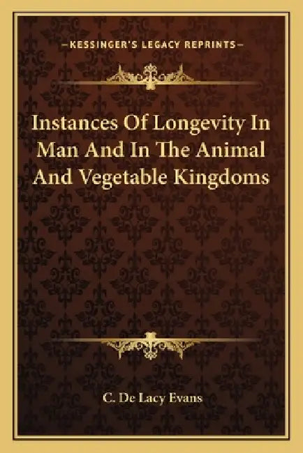 Instances Of Longevity In Man And In The Animal And Vegetable Kingdoms by C. De Lacy Evans