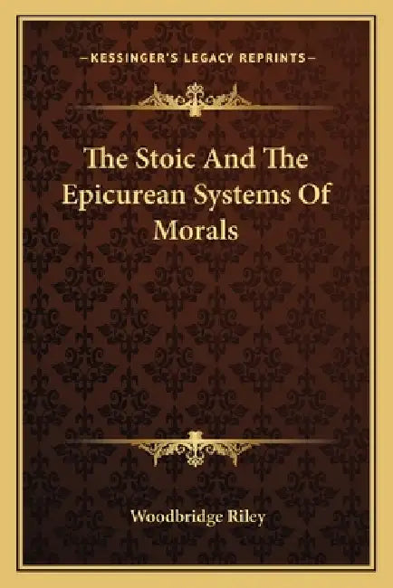 The Stoic And The Epicurean Systems Of Morals by Woodbridge Riley