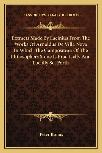 Extracts Made By Lacinius From The Works Of Arnoldus De Villa Nova In Which The Composition Of The Philosophers Stone Is Practically And Lucidly Set F by Peter Bonus