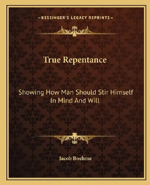 True Repentance: Showing How Man Should Stir Himself In Mind And Will by Jacob Boehme
