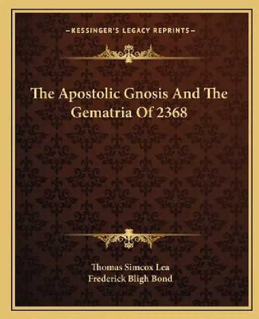 The Apostolic Gnosis And The Gematria Of 2368 by Thomas Simcox Lea, Frederick Bligh Bond