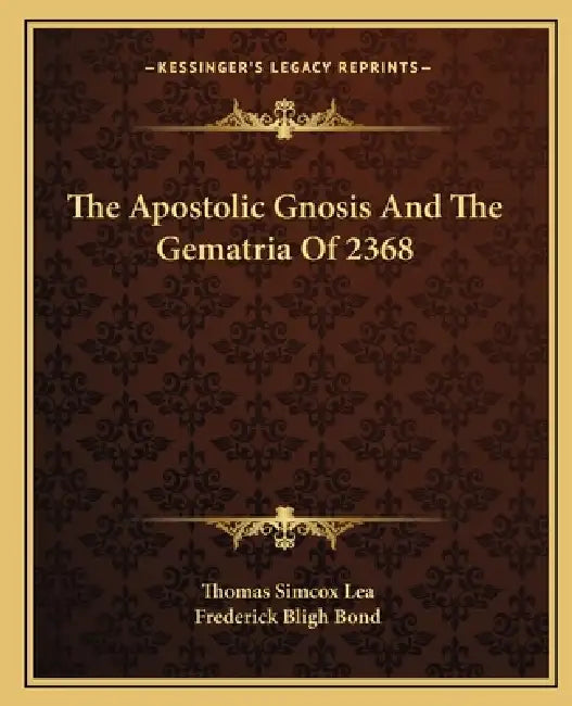 The Apostolic Gnosis And The Gematria Of 2368 by Thomas Simcox Lea, Frederick Bligh Bond