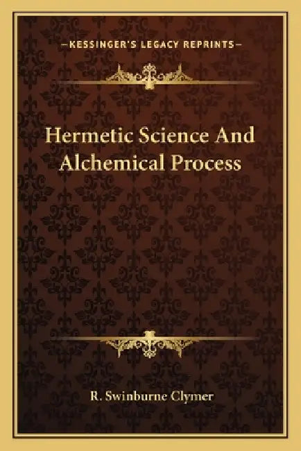 Hermetic Science and Alchemical Process by R. Swinburne Clymer