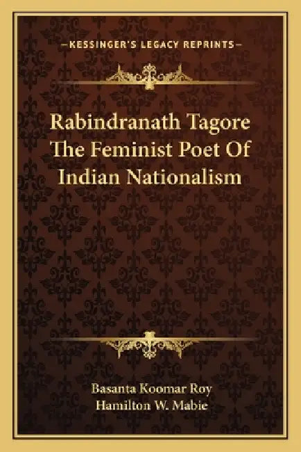 Rabindranath Tagore The Feminist Poet Of Indian Nationalism by Basanta Koomar Roy, Hamilton W. Mabie
