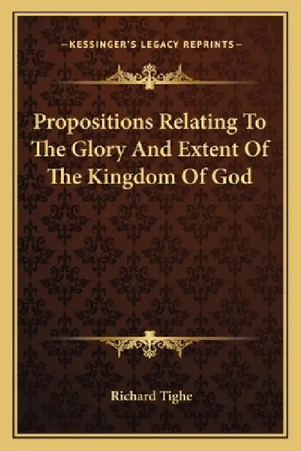 Propositions Relating To The Glory And Extent Of The Kingdom Of God by Richard Tighe