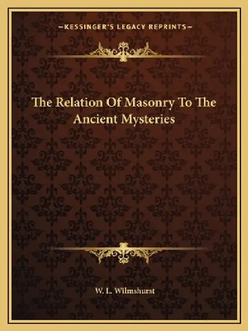 The Relation Of Masonry To The Ancient Mysteries by W. L. Wilmshurst