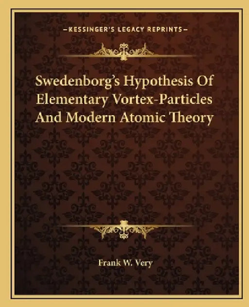 Swedenborg's Hypothesis Of Elementary Vortex-Particles And Modern Atomic Theory by Frank W. Very