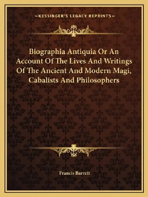 Biographia Antiquia Or An Account Of The Lives And Writings Of The Ancient And Modern Magi, Cabalists And Philosophers by Francis Barrett