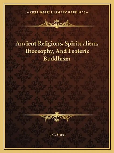 Ancient Religions, Spiritualism, Theosophy, And Esoteric Buddhism by J. C. Street