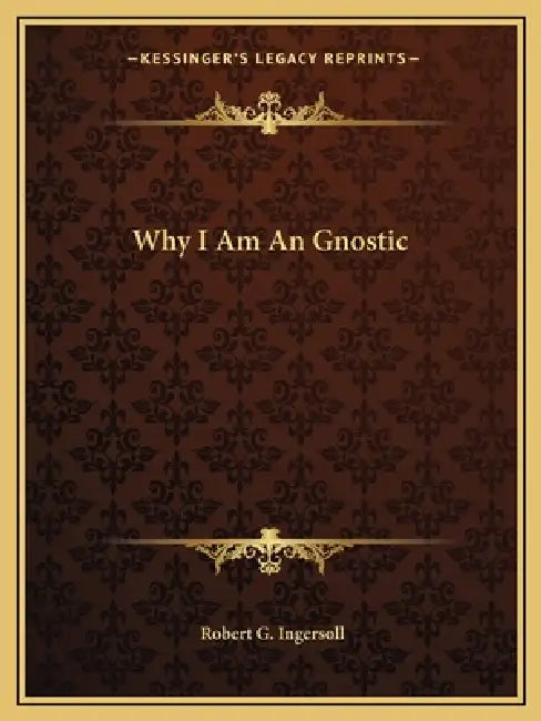 Why I Am An Gnostic by Robert G. Ingersoll
