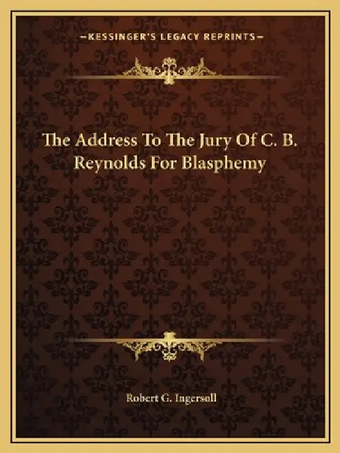 The Address To The Jury Of C. B. Reynolds For Blasphemy by Robert G. Ingersoll