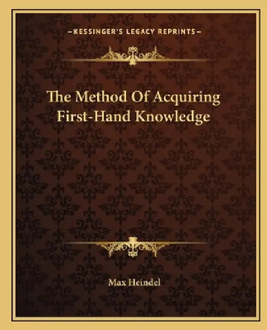 The Method Of Acquiring First-Hand Knowledge by Max Heindel