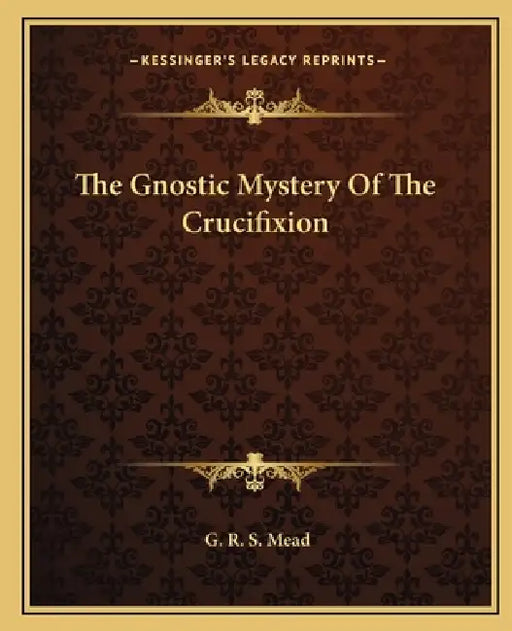 The Gnostic Mystery Of The Crucifixion by G. R. S. Mead