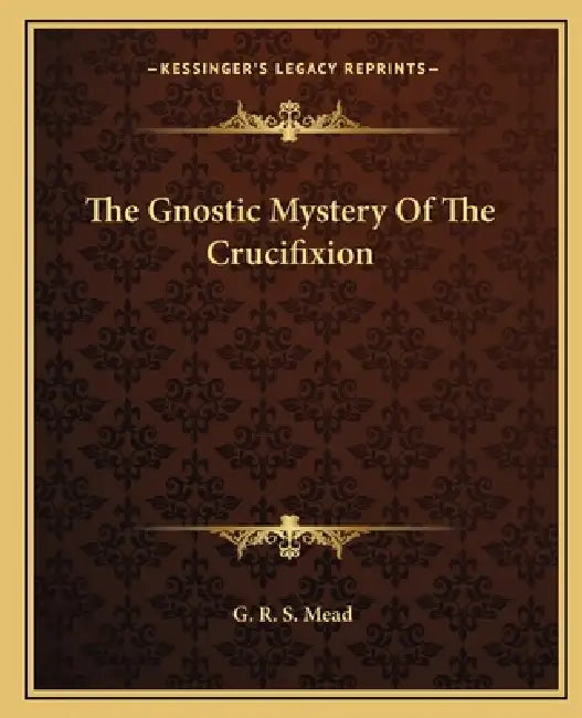 The Gnostic Mystery Of The Crucifixion by G. R. S. Mead