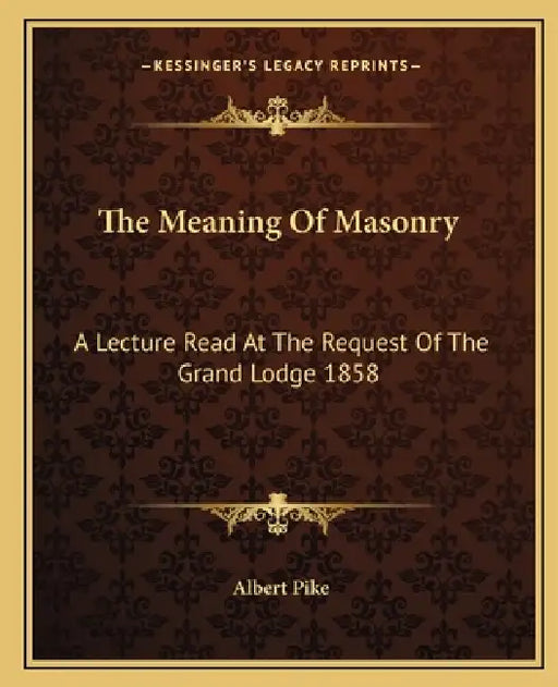 The Meaning Of Masonry: A Lecture Read At The Request Of The Grand Lodge 1858 by Albert Pike