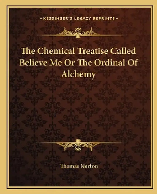 The Chemical Treatise Called Believe Me Or The Ordinal Of Alchemy by Thomas Norton
